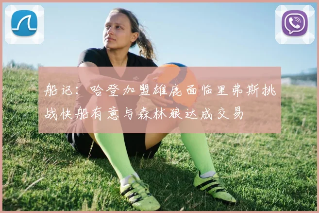 船记：哈登加盟雄鹿面临里弗斯挑战快船有意与森林狼达成交易