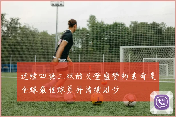 连续四场三双的戈登盛赞约基奇是全球最佳球员并持续进步