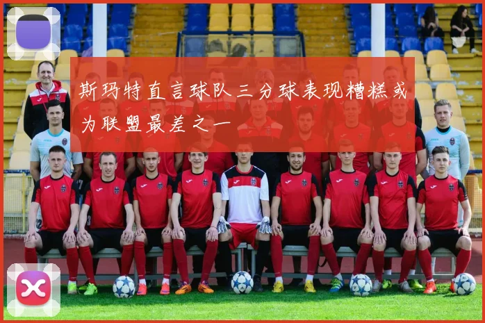 斯玛特直言球队三分球表现糟糕或为联盟最差之一