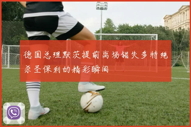 德国总理默茨提前离场错失多特绝杀圣保利的精彩瞬间