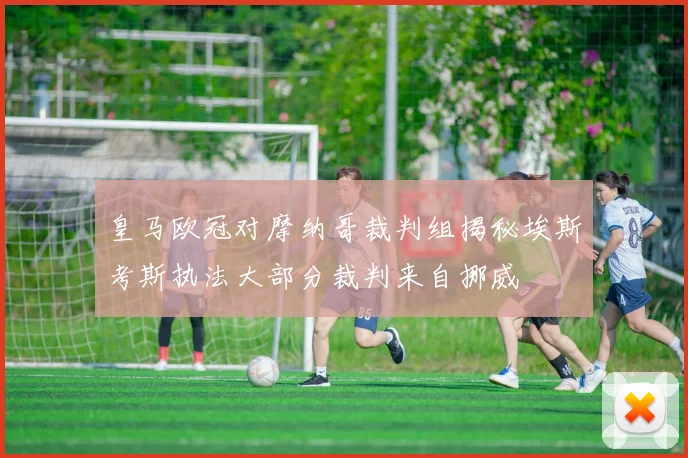 皇马欧冠对摩纳哥裁判组揭秘埃斯考斯执法大部分裁判来自挪威