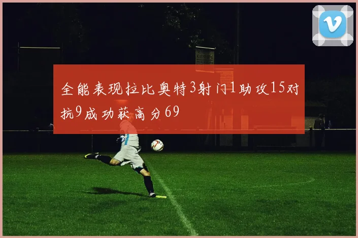 全能表现拉比奥特3射门1助攻15对抗9成功获高分69