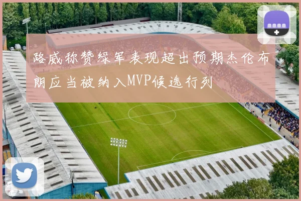 路威称赞绿军表现超出预期杰伦布朗应当被纳入MVP候选行列
