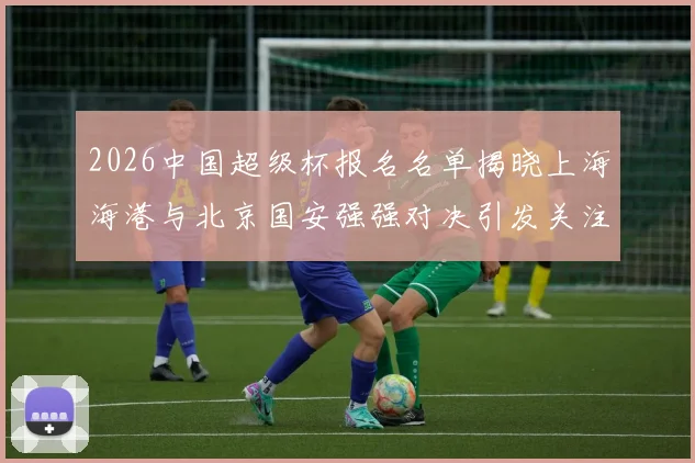 2026中国超级杯报名名单揭晓上海海港与北京国安强强对决引发关注