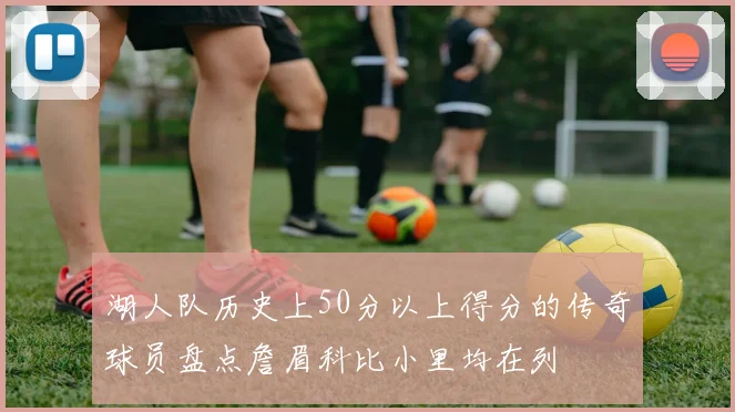 湖人队历史上50分以上得分的传奇球员盘点詹眉科比小里均在列