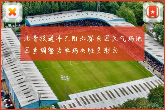 北青报道冲乙附加赛或因天气场地因素调整为单场决胜负形式