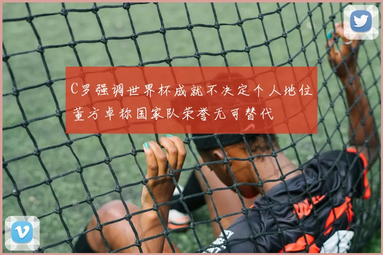 C罗强调世界杯成就不决定个人地位董方卓称国家队荣誉无可替代