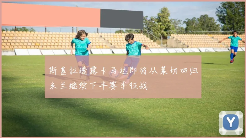 斯基拉透露卡马达即将从莱切回归米兰继续下半赛季征战
