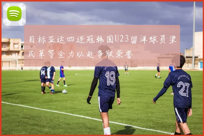 目标亚运四连冠韩国U23留洋球员梁民革等全力以赴争取荣誉