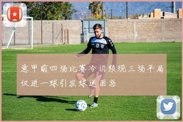 意甲前四场比赛冷门频现三场平局仅进一球引发球迷困惑