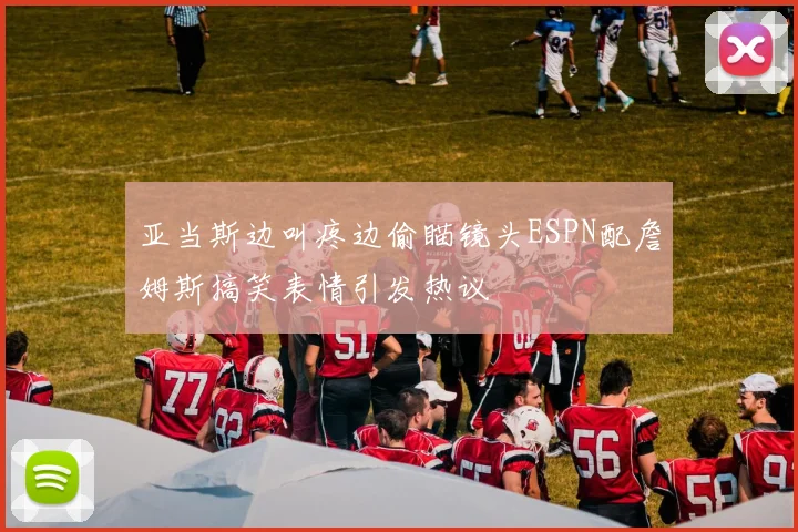 亚当斯边叫疼边偷瞄镜头ESPN配詹姆斯搞笑表情引发热议