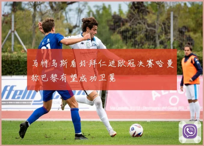 马特乌斯看好拜仁进欧冠决赛哈曼称巴黎有望成功卫冕