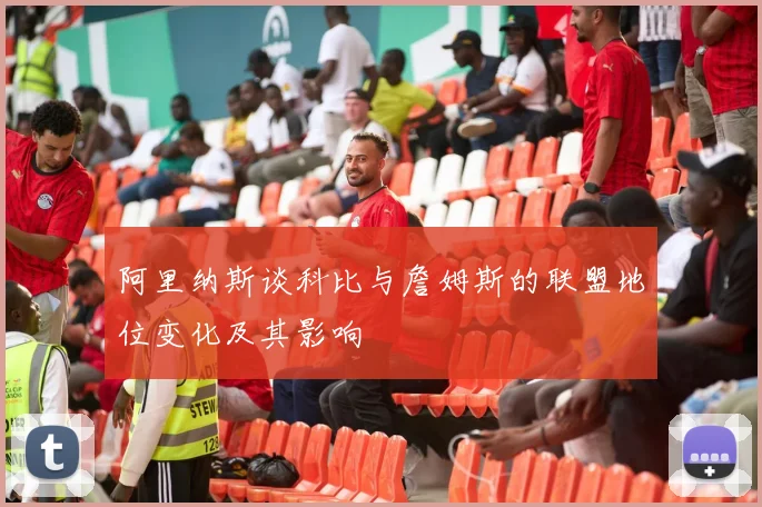 阿里纳斯谈科比与詹姆斯的联盟地位变化及其影响