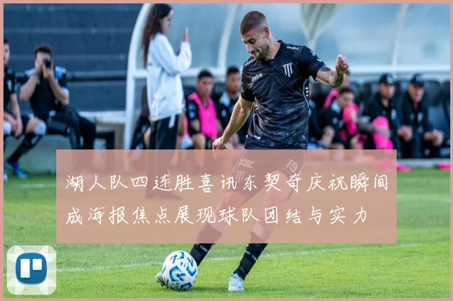 湖人队四连胜喜讯东契奇庆祝瞬间成海报焦点展现球队团结与实力