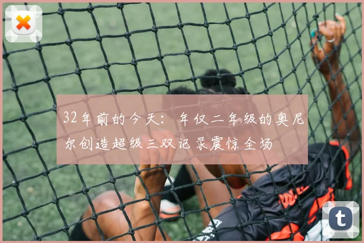 32年前的今天：年仅二年级的奥尼尔创造超级三双记录震惊全场