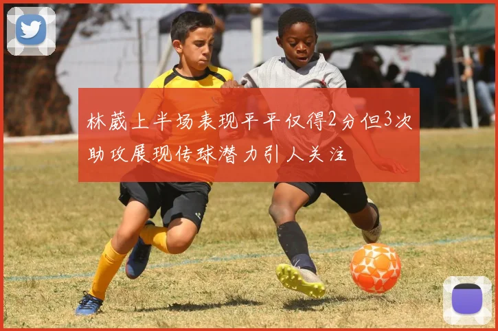 林葳上半场表现平平仅得2分但3次助攻展现传球潜力引人关注