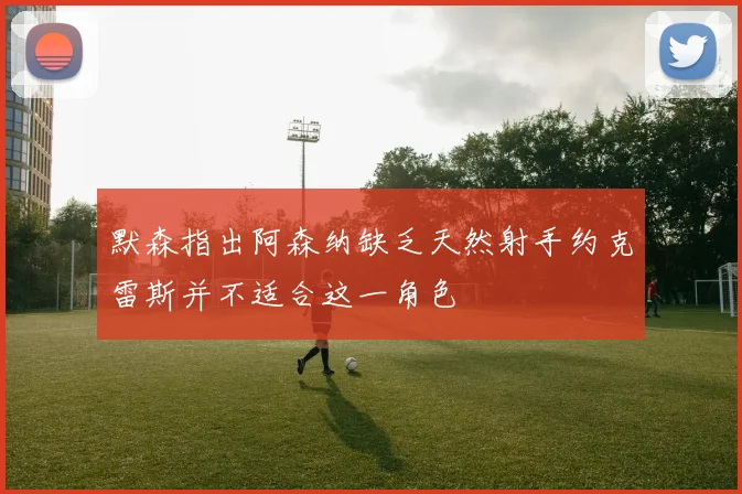默森指出阿森纳缺乏天然射手约克雷斯并不适合这一角色