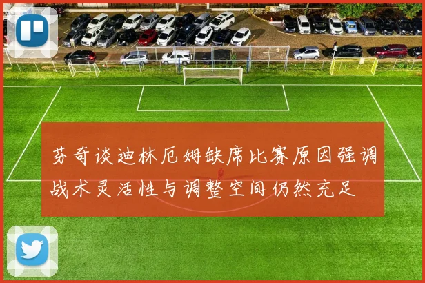 芬奇谈迪林厄姆缺席比赛原因强调战术灵活性与调整空间仍然充足