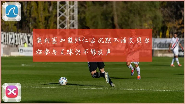 奥利塞加盟拜仁后沉默不语艾贝尔称参与五球仍不够发声