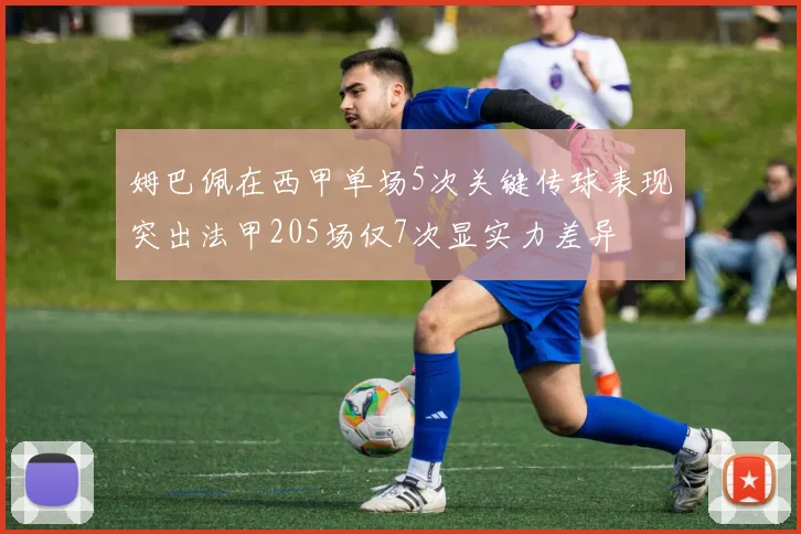 姆巴佩在西甲单场5次关键传球表现突出法甲205场仅7次显实力差异