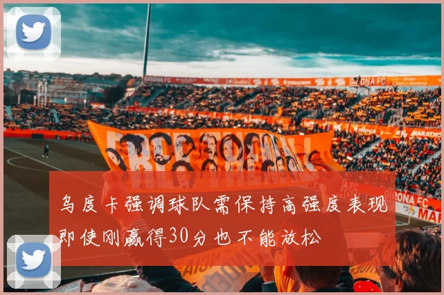 乌度卡强调球队需保持高强度表现即使刚赢得30分也不能放松