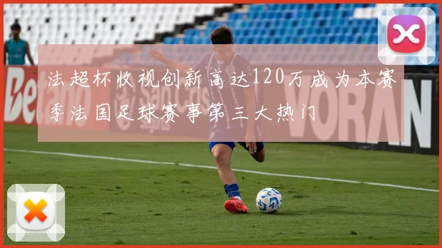 法超杯收视创新高达120万成为本赛季法国足球赛事第三大热门