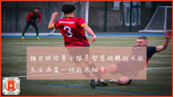 梅尔顿称勇士球员智慧超群战术板无法涵盖一切战术细节