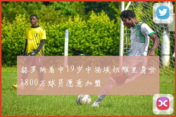 赫罗纳看中19岁中场埃切维里身价1800万球员愿意加盟
