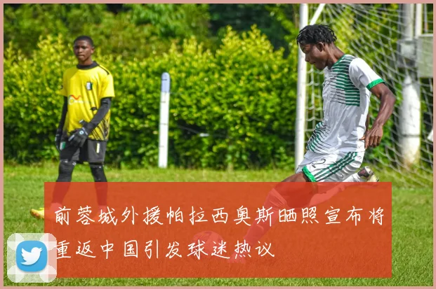 前蓉城外援帕拉西奥斯晒照宣布将重返中国引发球迷热议