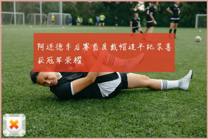阿连德季后赛首度戴帽追平纪录喜获冠军荣耀