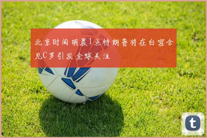 北京时间明晨1点特朗普将在白宫会见C罗引发全球关注
