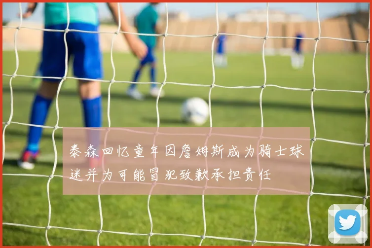 泰森回忆童年因詹姆斯成为骑士球迷并为可能冒犯致歉承担责任