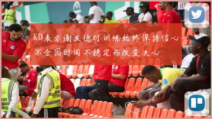 KD表示谢泼德对训练始终保持信心不会因时间不稳定而改变决心