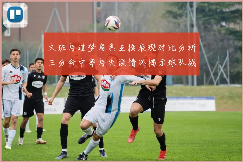 文班与追梦角色互换表现对比分析三分命中率与失误情况揭示球队战术调整