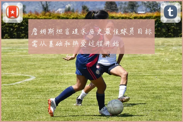 詹姆斯坦言追求历史最佳球员目标需从基础和热爱过程开始