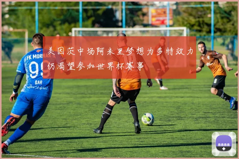 美因茨中场阿米里梦想为多特效力仍渴望参加世界杯赛事