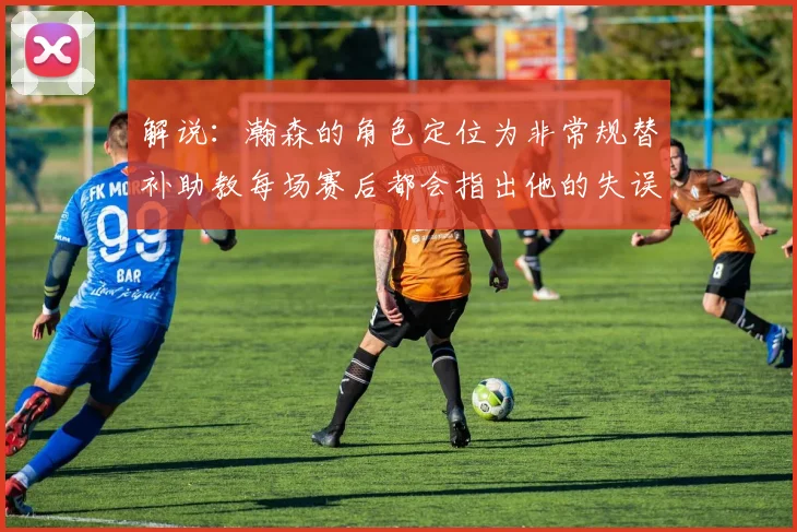 解说：瀚森的角色定位为非常规替补助教每场赛后都会指出他的失误