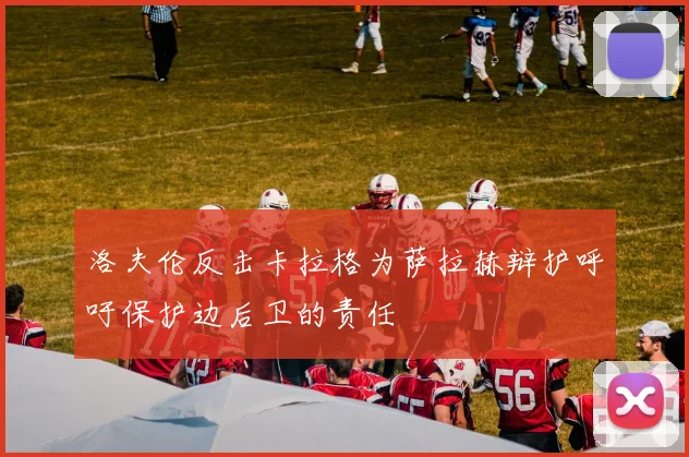 洛夫伦反击卡拉格为萨拉赫辩护呼吁保护边后卫的责任