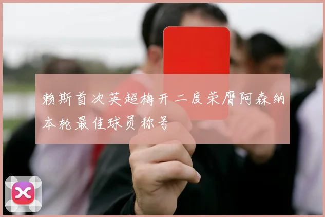 赖斯首次英超梅开二度荣膺阿森纳本轮最佳球员称号