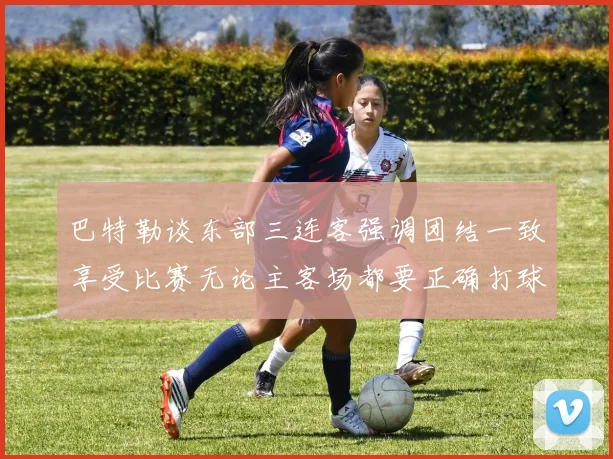 巴特勒谈东部三连客强调团结一致享受比赛无论主客场都要正确打球