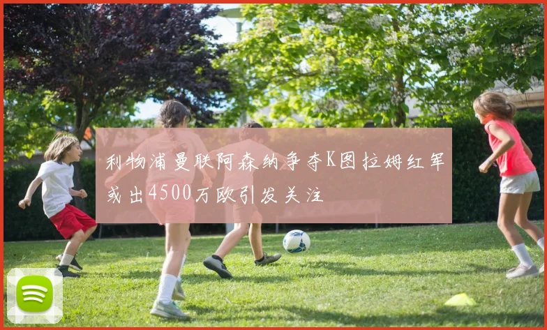 利物浦曼联阿森纳争夺K图拉姆红军或出4500万欧引发关注