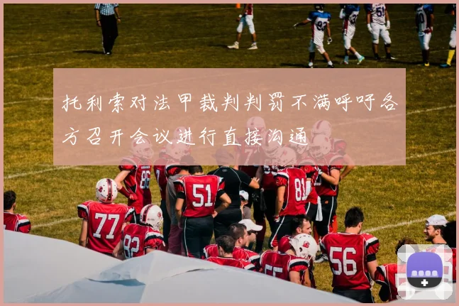 托利索对法甲裁判判罚不满呼吁各方召开会议进行直接沟通