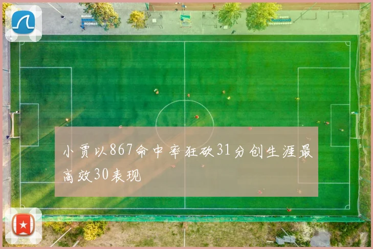 小贾以867命中率狂砍31分创生涯最高效30表现