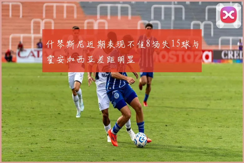 什琴斯尼近期表现不佳8场失15球与霍安加西亚差距明显