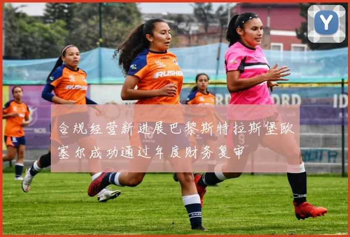 合规经营新进展巴黎斯特拉斯堡欧塞尔成功通过年度财务复审