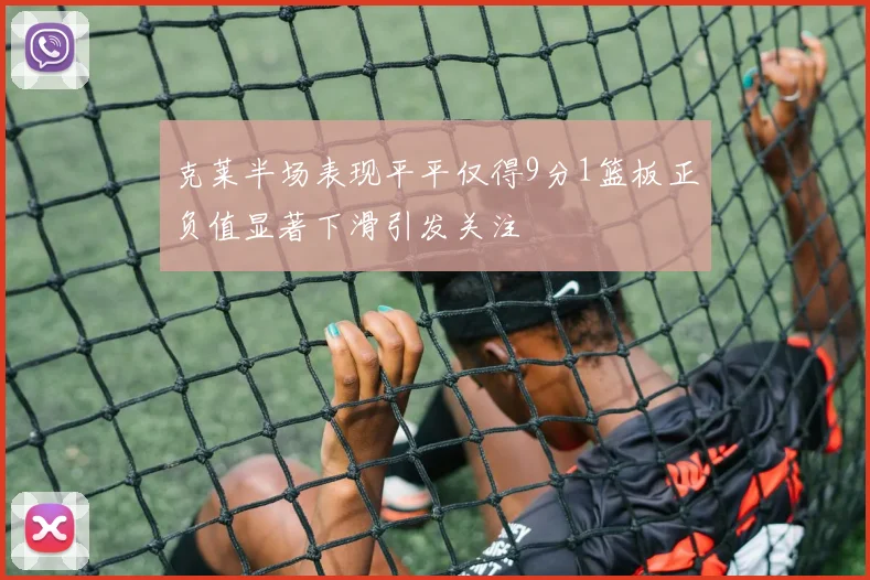 克莱半场表现平平仅得9分1篮板正负值显著下滑引发关注
