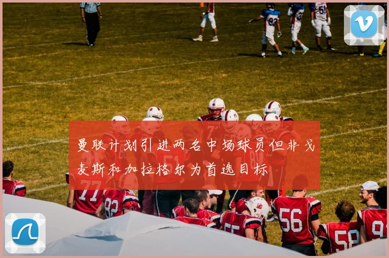 曼联计划引进两名中场球员但非戈麦斯和加拉格尔为首选目标