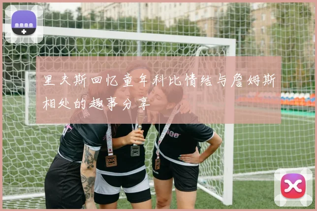 里夫斯回忆童年科比情结与詹姆斯相处的趣事分享