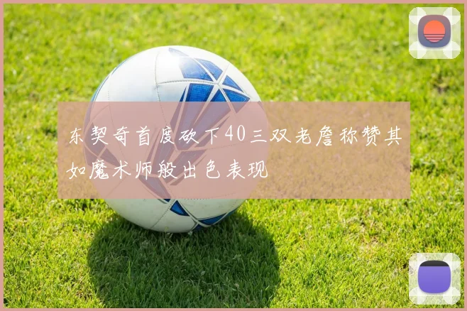 东契奇首度砍下40三双老詹称赞其如魔术师般出色表现
