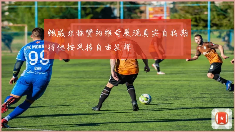 鲍威尔称赞约维奇展现真实自我期待他按风格自由发挥